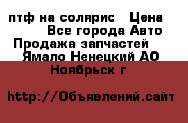 птф на солярис › Цена ­ 1 500 - Все города Авто » Продажа запчастей   . Ямало-Ненецкий АО,Ноябрьск г.